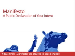 Manifesto
 A Public Declaration of Your Intent




#ideaslunch Manifestos are created to cause change
 