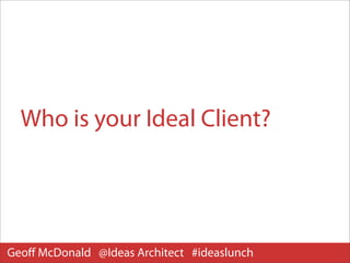Who is your Ideal Client?
Geoﬀ McDonald • Ideas Architect




Geoﬀ McDonald @Ideas Architect #ideaslunch
 