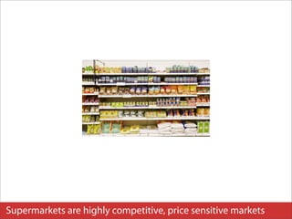 Supermarkets are highly competitive, price sensitive markets
 