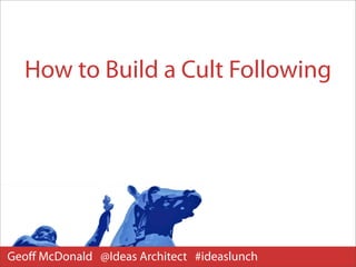 How to Build a Cult Following




Geoﬀ McDonald @Ideas Architect #ideaslunch
 