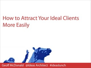 How to Attract Your Ideal Clients
More Easily




Geoﬀ McDonald @Ideas Architect #ideaslunch
 