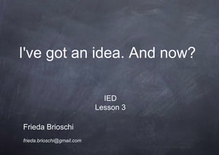 I've got an idea. And now?

                              IED
                            Lesson 3

Frieda Brioschi
frieda.brioschi@gmail.com
 
