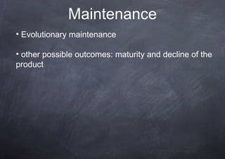 Maintenance
• Evolutionary maintenance

• other possible outcomes: maturity and decline of the
product
 