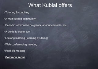 What Kublai offers
• Tutoring & coaching

• A multi-skilled community

• Periodic information on grants, announcements, etc.

• A guide to useful tool

• Lifelong learning (learning by doing)

• Web conferencing meeting

• Real life meeting

• Common sense
 