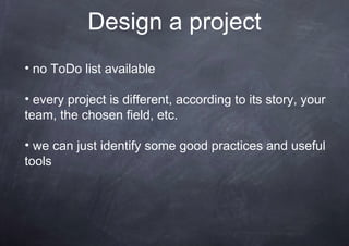 Design a project
• no ToDo list available

• every project is different, according to its story, your
team, the chosen field, etc.

• we can just identify some good practices and useful
tools
 
