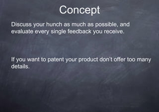Concept
Discuss your hunch as much as possible, and
evaluate every single feedback you receive.



If you want to patent your product don’t offer too many
details.
 
