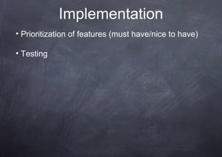 Implementation
• Prioritization of features (must have/nice to have)

• Testing
 