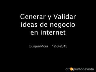 Generar y Validar
ideas de negocio 
en internet
Quique Mora 12-6-2015
 