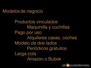 Modelos de negocio
!
Productos vinculados
Maquinilla y cuchillas
Pago por uso
Alquileres casas, coches
Modelo de dos lados
Periódicos gratuitos
Larga cola
Amazon o Bubok
 