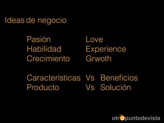 Ideas de negocio
!
Pasión Love
Habilidad Experience
Crecimiento Grwoth
!
Características Vs Beneﬁcios
Producto Vs Solución
 