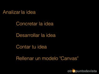 Analizar la idea
!
Concretar la idea
!
Desarrollar la idea
!
Contar tu idea
!
Rellenar un modelo "Canvas"
 