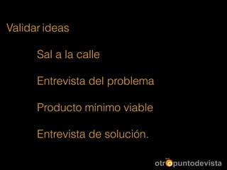Validar ideas
!
Sal a la calle
!
Entrevista del problema
!
Producto mínimo viable
!
Entrevista de solución.
 