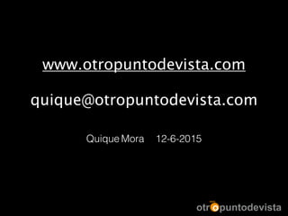www.otropuntodevista.com
!
quique@otropuntodevista.com
Quique Mora 12-6-2015
 