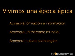 Vivimos una época épica
Acceso a formación e información
!
Acceso a un mercado mundial
!
Acceso a nuevas tecnologías
 