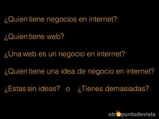¿Quien tiene negocios en internet?
!
¿Quien tiene web?
!
¿Una web es un negocio en internet?
!
¿Quien tiene una idea de negocio en internet?
!
¿Estas sin ideas? o ¿Tienes demasiadas?
 
