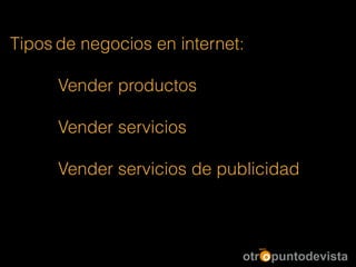 Tipos de negocios en internet:
!
Vender productos
!
Vender servicios
!
Vender servicios de publicidad
 