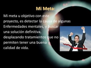 Mi Meta:Mi meta u objetivo con esteproyecto, es detectar la causa de algunasEnfermedades mentales, y buscaruna solución definitiva, desplazando tratamientos que nopermiten tener una buenacalidad de vida.
