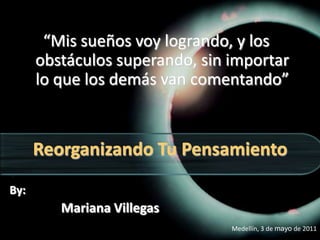 “Mis sueños voy logrando, y los obstáculos superando, sin importar lo que los demás van comentando” Reorganizando Tu Pensamiento By:                 Mariana Villegas Medellín, 3 de mayo de 2011 