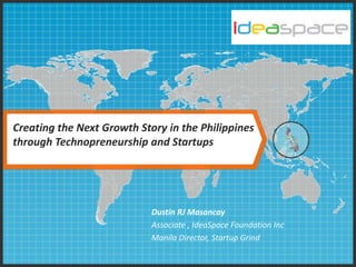 Creating the Next Growth Story in the Philippines
through Technopreneurship and Startups

Dustin RJ Masancay
Associate , IdeaSpace Foundation Inc
Manila Director, Startup Grind

 