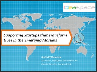 Supporting Startups that Transform
Lives in the Emerging Markets

Dustin RJ Masancay
Associate , IdeaSpace Foundation Inc
Manila Director, Startup Grind

 