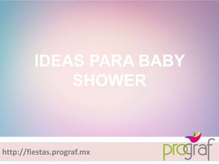 http://fiestas.prograf.mx
IDEAS PARA BABY
SHOWER
 