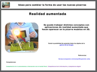 Realidad aumentada Se puede trabajar distintos conceptos con aplicaciones de realidad aumentada que hacen aparecer en la p...