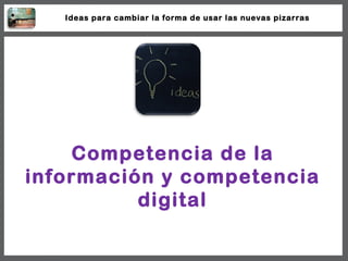 Competencia de la información y competencia digital Ideas para cambiar la forma de usar las nuevas pizarras 