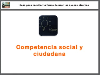 Competencia social y ciudadana Ideas para cambiar la forma de usar las nuevas pizarras 
