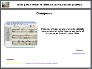 Componer Podemos utilizar un programa de notación para componer entre todos o ver como el programa va tocando la partitura...