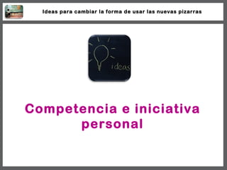 Competencia e iniciativa personal Ideas para cambiar la forma de usar las nuevas pizarras 