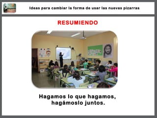 Hagamos lo que hagamos,  hagámoslo juntos. RESUMIENDO Ideas para cambiar la forma de usar las nuevas pizarras 