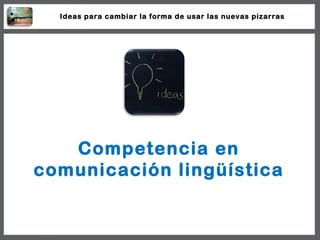 Competencia en comunicación lingüística Ideas para cambiar la forma de usar las nuevas pizarras 