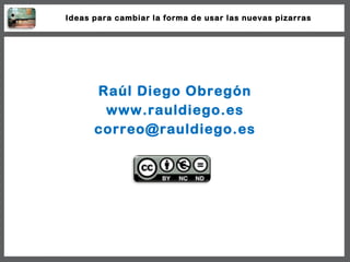 Raúl Diego Obregón www.rauldiego.es [email_address] Ideas para cambiar la forma de usar las nuevas pizarras 