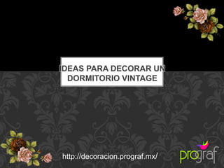 IDEAS PARA DECORAR UN
DORMITORIO VINTAGE
http://decoracion.prograf.mx/
 