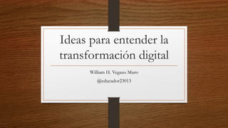Ideas para entender la
transformación digital
William H. Vegazo Muro
@educador23013
 