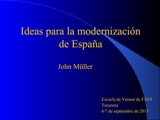 Ideas para la modernizaciónIdeas para la modernización
de Españade España
Escuela de Verano de FAESEscuela de Verano de FAES
TarazonaTarazona
6/7 de septiembre de 20136/7 de septiembre de 2013
John MüllerJohn Müller
 
