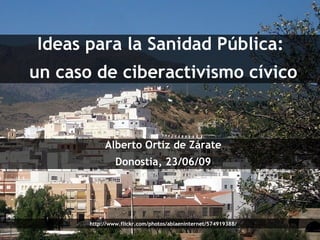 Ideas para la Sanidad Pública:  un caso de ciberactivismo cívico Alberto Ortiz de Zárate Donostia, 23/06/09 http://www.flickr.com/photos/ablaeninternet/574919388/ 