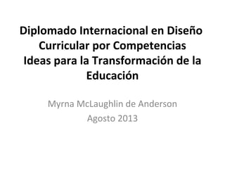 Diplomado Internacional en Diseño
Curricular por Competencias
Ideas para la Transformación de la
Educación
Myrna McLaughlin de Anderson
Agosto 2013
 