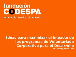 Presentación Institucional Ideas para maximizar el impacto de los programas de Voluntariado Corporativo para el Desarrollo Ana Vidal y Silvia Loro 