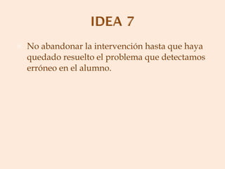 No abandonar la intervención hasta que haya quedado resuelto el problema que detectamos erróneo en el alumno. 