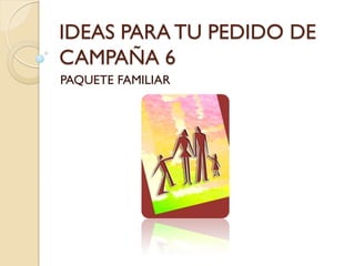 IDEAS PARA TU PEDIDO DE
CAMPAÑA 6
PAQUETE FAMILIAR
 