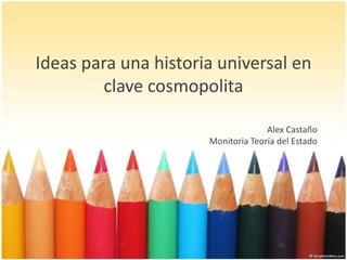 Ideas para una historia universal en
         clave cosmopolita

                                    Alex Castaño
                      Monitoria Teoría del Estado
 