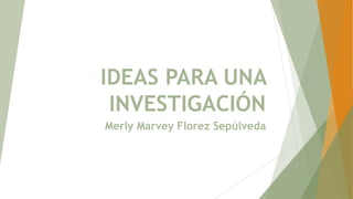 IDEAS PARA UNA
INVESTIGACIÓN
Merly Marvey Florez Sepúlveda
 