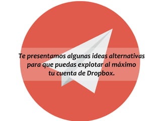 Te presentamos algunas ideas alternativas
para que puedas explotar al máximo
tu cuenta de Dropbox.
 
