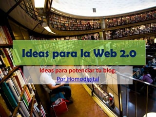 Ideas para la Web 2.0
   Ideas para potenciar tu blog.
         Por Homodigital
 