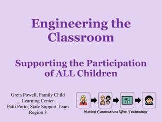 Engineering the Classroom Supporting the Participation of ALL Children Greta Powell, Family Child Learning Center Patti Porto, State Support Team Region 3 