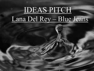 IDEAS PITCH 
Lana Del Rey – Blue Jeans 
 