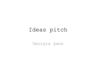 Ideas pitch
Georgia gane
 