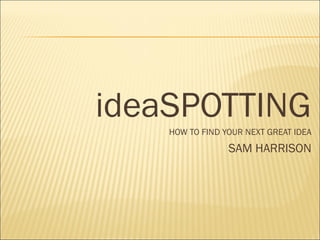 ideaSPOTTING
HOW TO FIND YOUR NEXT GREAT IDEA
SAM HARRISON
 