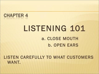 LISTENING 101
a. CLOSE MOUTH
b. OPEN EARS
LISTEN CAREFULLY TO WHAT CUSTOMERS
WANT.
 